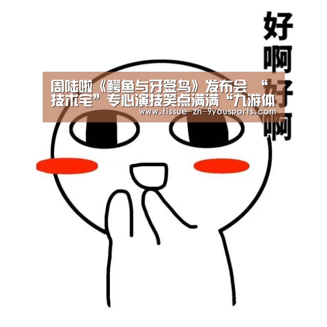 周陆啦《鳄鱼与牙签鸟》发布会 “技术宅”专心演技笑点满满“九游体育”(图2) 九游体育