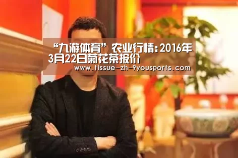 “九游体育”农业行情:2016年3月22日菊花茶报价(图1) 九游体育
