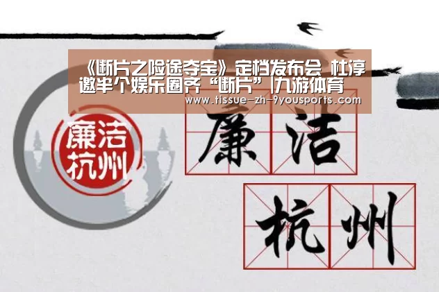 《断片之险途夺宝》定档发布会 杜淳邀半个娱乐圈齐“断片”|九游体育(图2) 九游体育