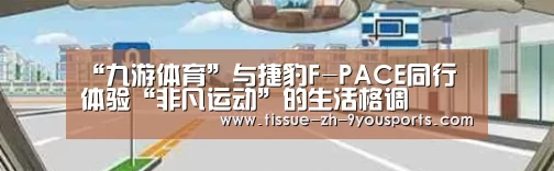 “九游体育”与捷豹F-PACE同行 体验“非凡运动”的生活格调(图2) 九游体育